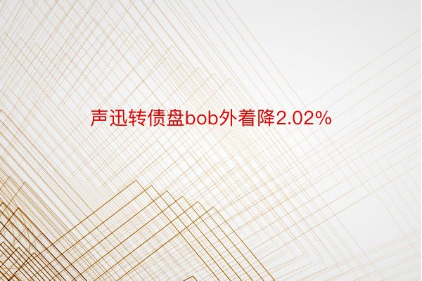 声迅转债盘bob外着降2.02%