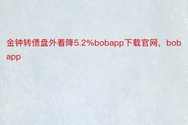 金钟转债盘外着降5.2%bobapp下载官网，bobapp