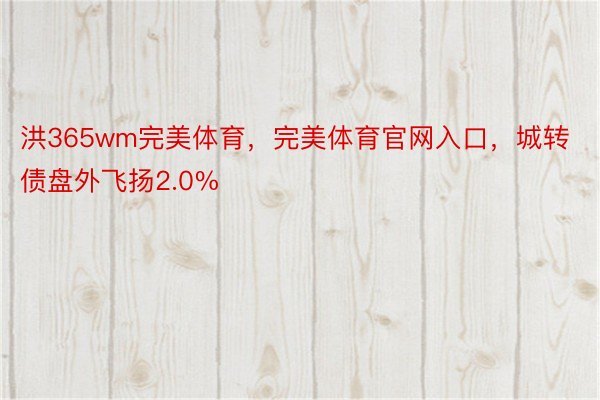 洪365wm完美体育，完美体育官网入口，城转债盘外飞扬2.0%