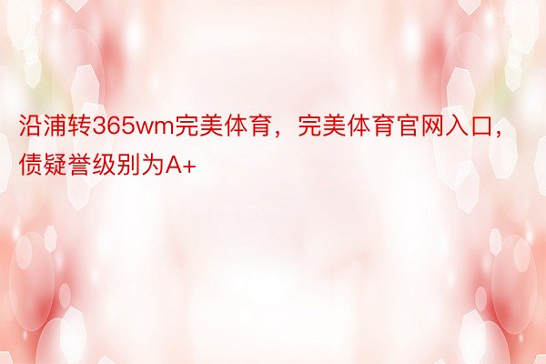 沿浦转365wm完美体育，完美体育官网入口，债疑誉级别为A+