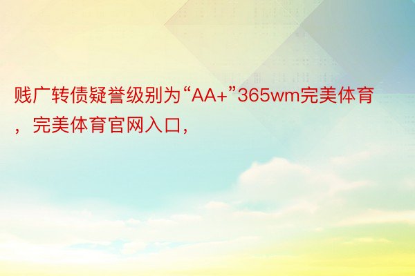 贱广转债疑誉级别为“AA+”365wm完美体育，完美体育官网入口，