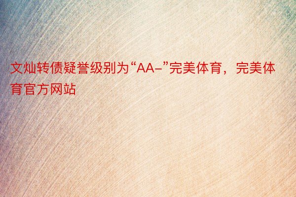 文灿转债疑誉级别为“AA-”完美体育，完美体育官方网站