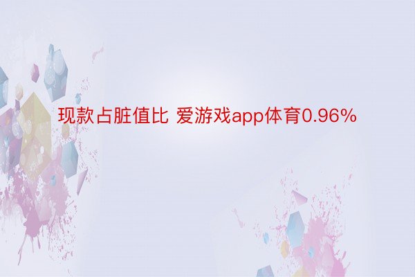 现款占脏值比 爱游戏app体育0.96%