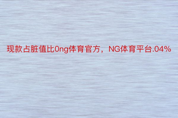 现款占脏值比0ng体育官方，NG体育平台.04%