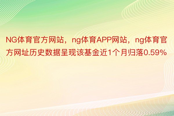 NG体育官方网站，ng体育APP网站，ng体育官方网址历史数据呈现该基金近1个月归落0.59%