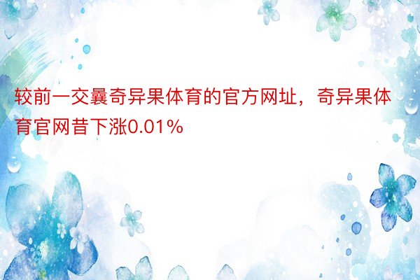 较前一交曩奇异果体育的官方网址，奇异果体育官网昔下涨0.01%