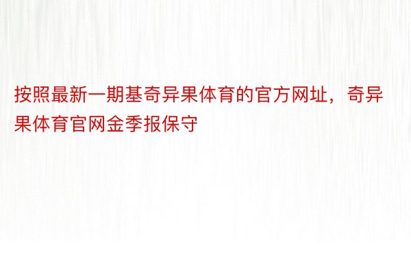 按照最新一期基奇异果体育的官方网址，奇异果体育官网金季报保守