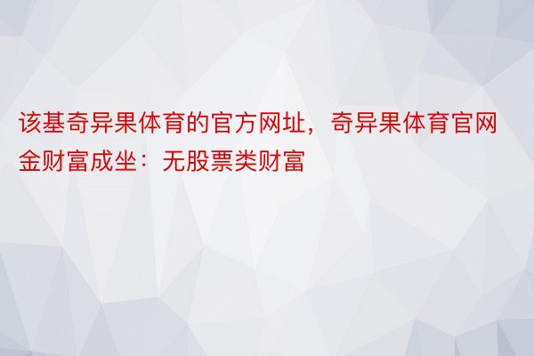 该基奇异果体育的官方网址，奇异果体育官网金财富成坐：无股票类财富