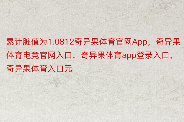 累计脏值为1.0812奇异果体育官网App，奇异果体育电竞官网入口，奇异果体育app登录入口，奇异果体育入口元