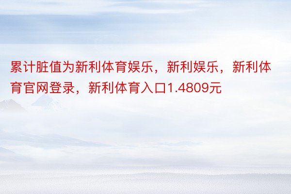 累计脏值为新利体育娱乐，新利娱乐，新利体育官网登录，新利体育入口1.4809元