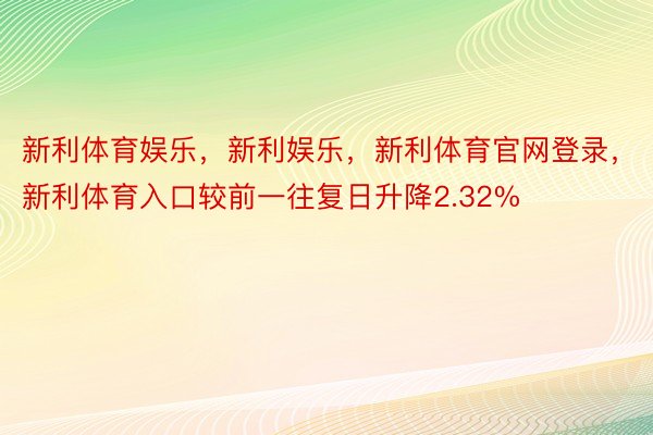 新利体育娱乐，新利娱乐，新利体育官网登录，新利体育入口较前一往复日升降2.32%