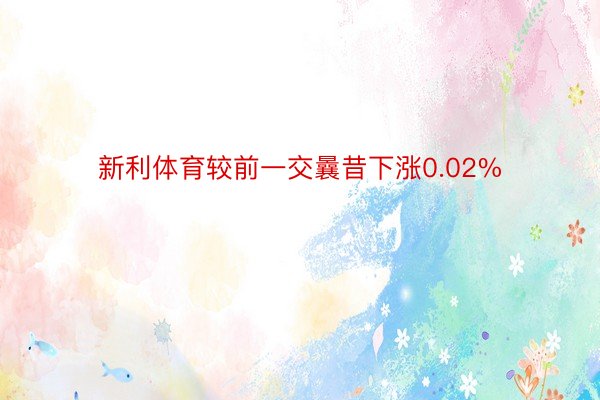 新利体育较前一交曩昔下涨0.02%