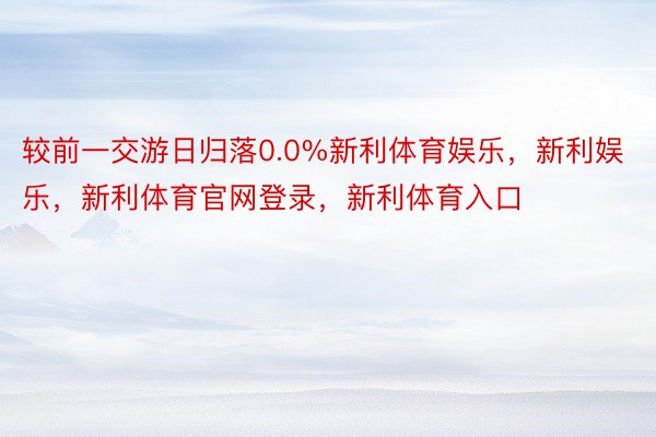 较前一交游日归落0.0%新利体育娱乐，新利娱乐，新利体育官网登录，新利体育入口