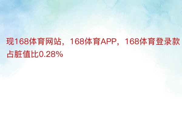 现168体育网站，168体育APP，168体育登录款占脏值比0.28%