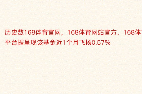 历史数168体育官网，168体育网站官方，168体育平台据呈现该基金近1个月飞扬0.57%