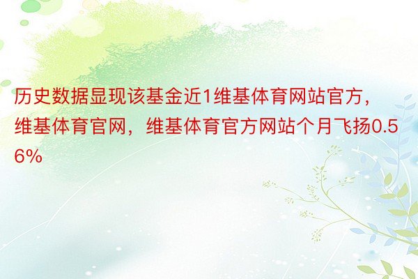 历史数据显现该基金近1维基体育网站官方，维基体育官网，维基体育官方网站个月飞扬0.56%