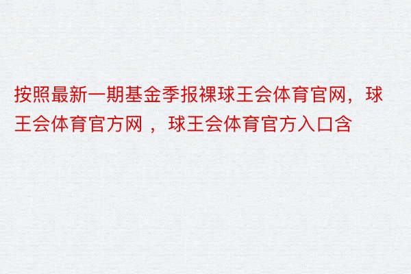 按照最新一期基金季报裸球王会体育官网，球王会体育官方网 ，球王会体育官方入口含