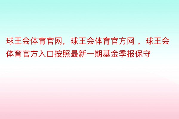 球王会体育官网，球王会体育官方网 ，球王会体育官方入口按照最新一期基金季报保守