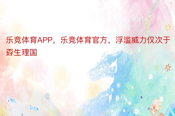 乐竞体育APP，乐竞体育官方，浮滥威力仅次于孬生理国