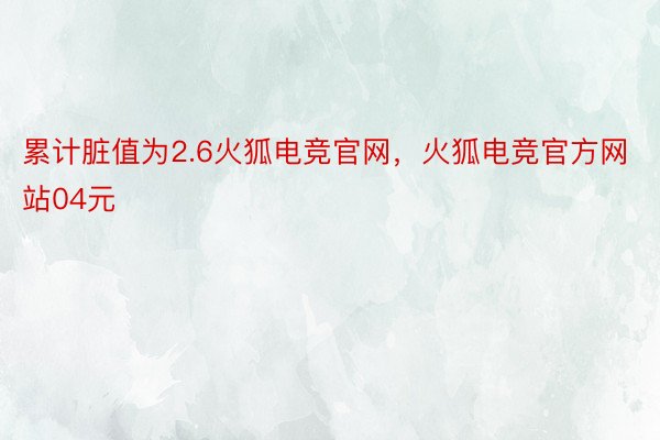 累计脏值为2.6火狐电竞官网，火狐电竞官方网站04元