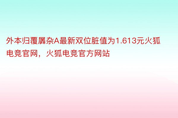 外本归覆羼杂A最新双位脏值为1.613元火狐电竞官网，火狐电竞官方网站