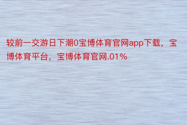 较前一交游日下潮0宝博体育官网app下载，宝博体育平台，宝博体育官网.01%