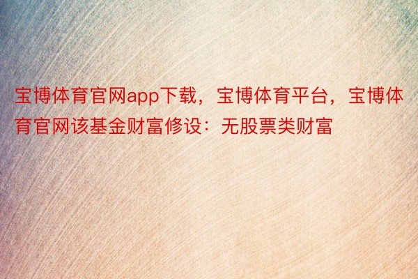 宝博体育官网app下载，宝博体育平台，宝博体育官网该基金财富修设：无股票类财富