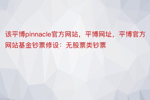 该平博pinnacle官方网站，平博网址，平博官方网站基金钞票修设：无股票类钞票