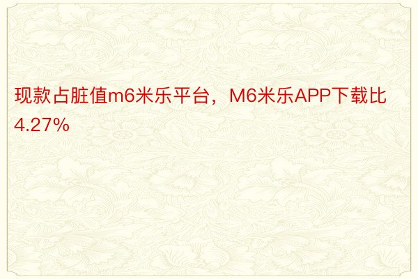 现款占脏值m6米乐平台，M6米乐APP下载比4.27%