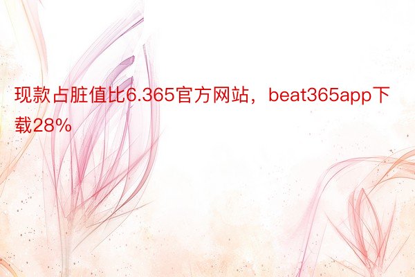 现款占脏值比6.365官方网站，beat365app下载28%