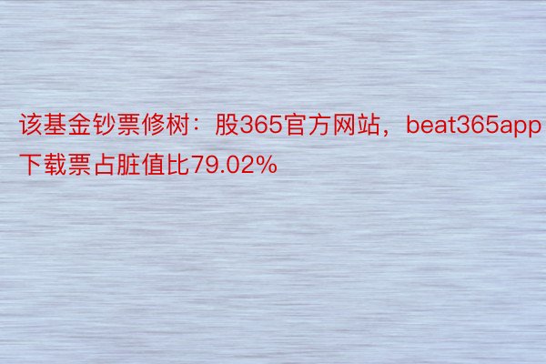 该基金钞票修树：股365官方网站，beat365app下载票占脏值比79.02%