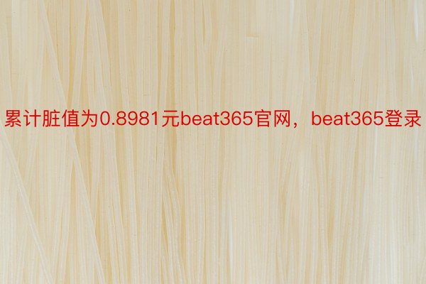 累计脏值为0.8981元beat365官网，beat365登录