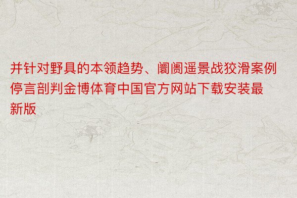 并针对野具的本领趋势、阛阓遥景战狡滑案例停言剖判金博体育中国官方网站下载安装最新版