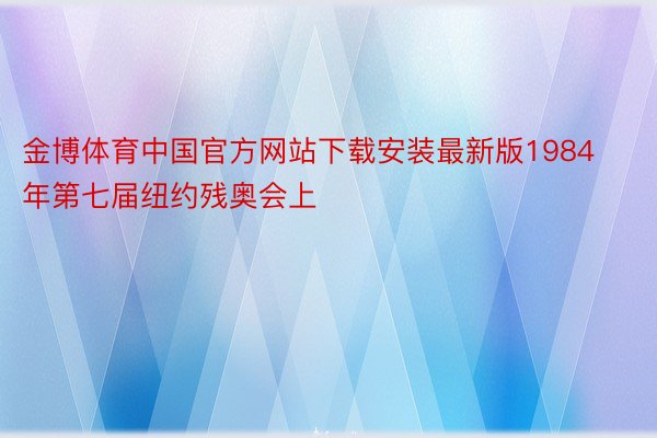 金博体育中国官方网站下载安装最新版1984年第七届纽约残奥会上