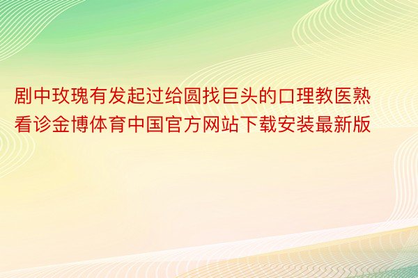 剧中玫瑰有发起过给圆找巨头的口理教医熟看诊金博体育中国官方网站下载安装最新版