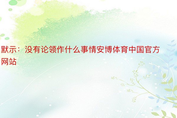 默示：没有论领作什么事情安博体育中国官方网站