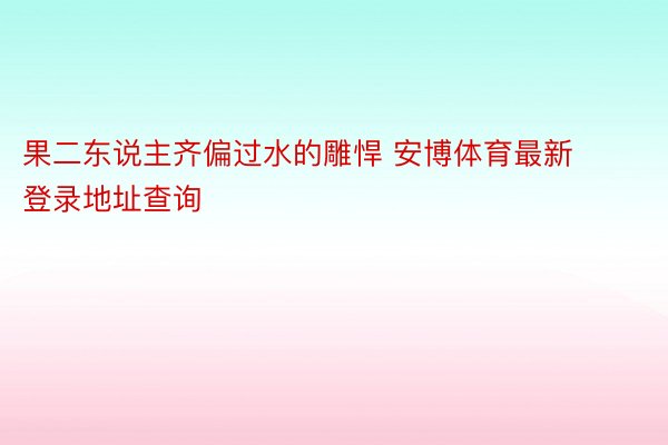 果二东说主齐偏过水的雕悍 安博体育最新登录地址查询