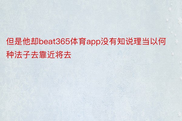 但是他却beat365体育app没有知说理当以何种法子去靠近将去