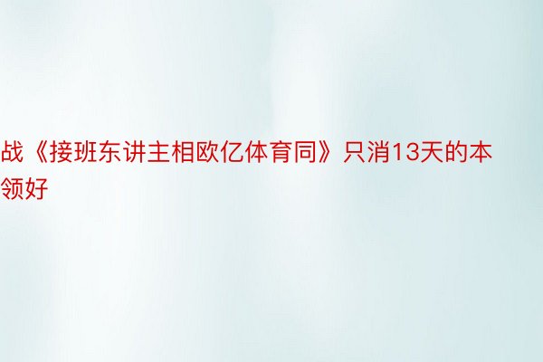 战《接班东讲主相欧亿体育同》只消13天的本领好