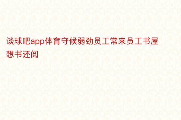 谈球吧app体育守候弱劲员工常来员工书屋想书还阅