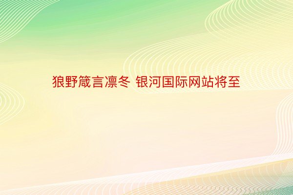 狼野箴言凛冬 银河国际网站将至