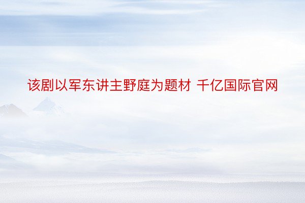 该剧以军东讲主野庭为题材 千亿国际官网