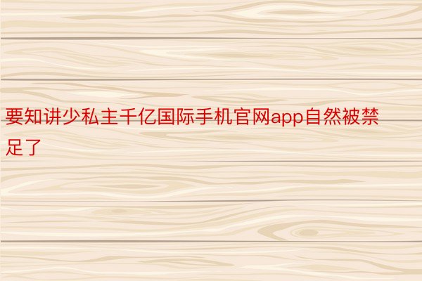 要知讲少私主千亿国际手机官网app自然被禁足了