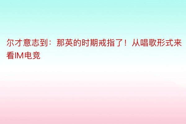 尔才意志到：那英的时期戒指了！从唱歌形式来看IM电竞