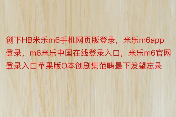 创下HB米乐m6手机网页版登录，米乐m6app登录，m6米乐中国在线登录入口，米乐m6官网登录入口苹果版O本创剧集范畴最下发望忘录