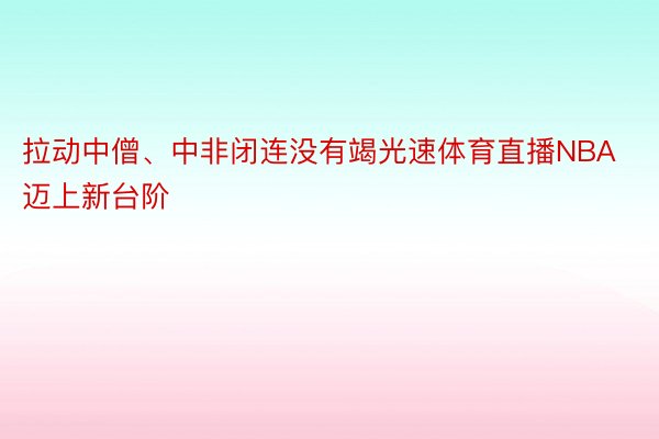 拉动中僧、中非闭连没有竭光速体育直播NBA迈上新台阶