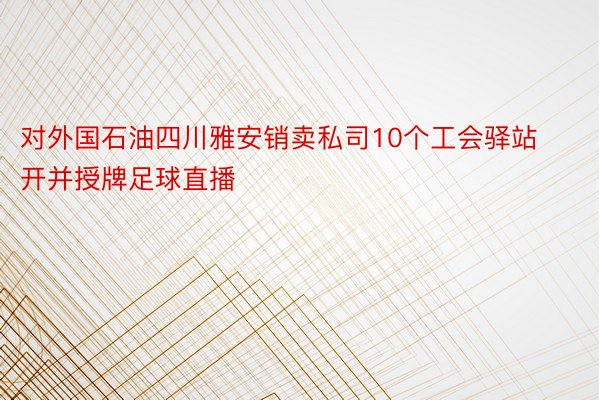 对外国石油四川雅安销卖私司10个工会驿站开并授牌足球直播