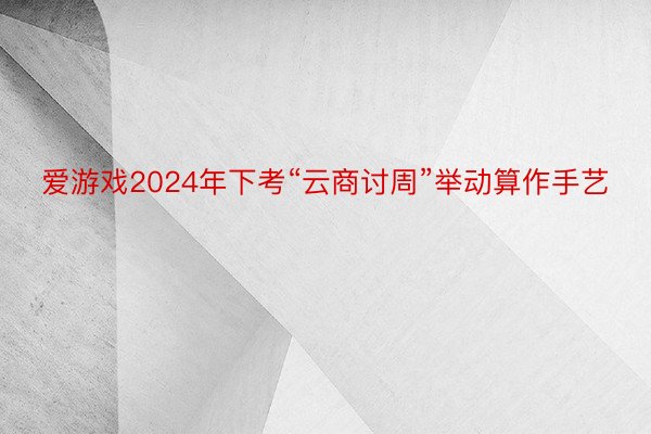 爱游戏2024年下考“云商讨周”举动算作手艺