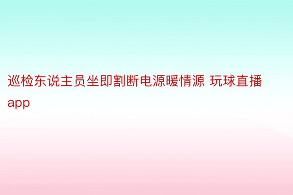 巡检东说主员坐即割断电源暖情源 玩球直播app