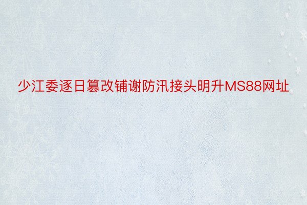 少江委逐日篡改铺谢防汛接头明升MS88网址